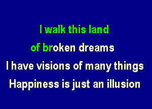 I walk this land
of broken dreams

I have visions of many things

Happiness is just an illusion