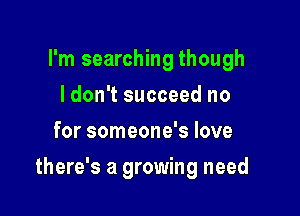 I'm searching though
ldon't succeed no
for someone's love

there's a growing need
