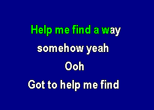 Help me find a way

somehow yeah
Ooh
Got to help me find