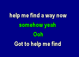 help me find a way now

somehow yeah
Ooh
Got to help me find