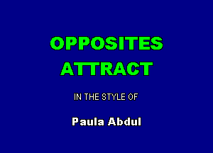 OPPOSIITIES
AWIRACT

IN THE STYLE 0F

Paula Abdul