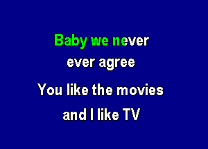Baby we never
ever agree

You like the movies
and I like TV