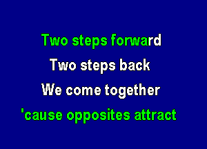 Two steps forward
Two steps back

We come together

'cause opposites attract