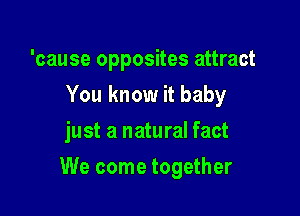 'cause opposites attract
You know it baby
just a natural fact

We come together