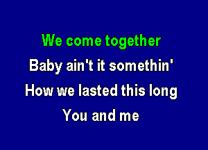 We come together
Baby ain't it somethin'

How we lasted this long

You and me