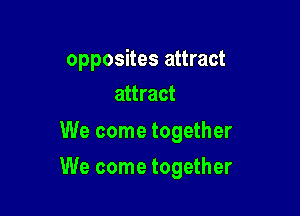 opposites attract
attract

We come together

We come together