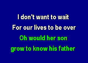 I don't want to wait
For our lives to be over
0h would her son

grow to know his father
