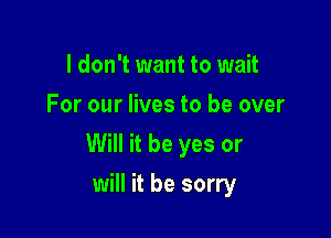 I don't want to wait
For our lives to be over

Will it be yes or

will it be sorry