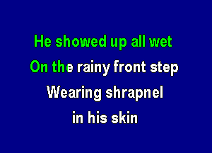 He showed up all wet
On the rainy front step

Wearing shrapnel

in his skin