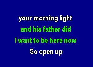 your morning light
and his father did
lwant to be here now

80 open up