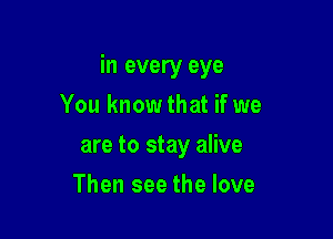 in every eye

You knowthat if we
are to stay alive
Then see the love
