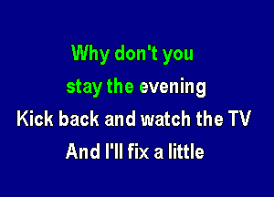 Why don't you

stay the evening
Kick back and watch the TV
And I'll fix a little