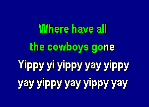 Where have all
the cowboys gone

Yippy vi yippy yay yippy
yay yippy yay yippy yay
