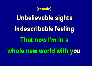 (female)

Unbelievable sights
Indescribable feeling
That now I'm in a

whole new world with you