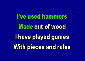 I've used hammers
Made out of wood

I have played games

With pieces and rules