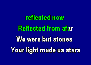 reflected now
Reflected from afar
We were but stones

Your light made us stars