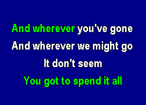 And wherever you've gone
And wherever we might go
It don't seem

You got to spend it all