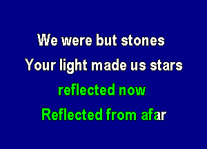 We were but stones

Your light made us stars

reflected now
Reflected from afar