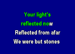 Your Iight's

reflected now
Reflected from afar
We were but stones