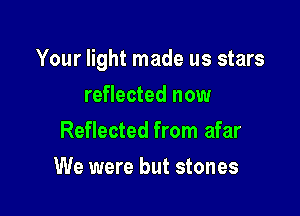 Your light made us stars

reflected now
Reflected from afar
We were but stones