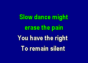 Slow dance might
erase the pain

You have the right

To remain silent