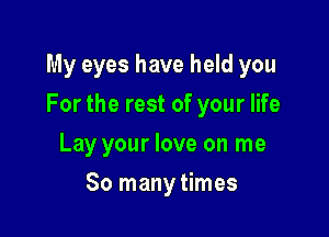 My eyes have held you

For the rest of your life
Lay your love on me
So many times