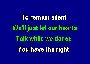 To remain silent
We'll just let our hearts
Talk while we dance

You have the right