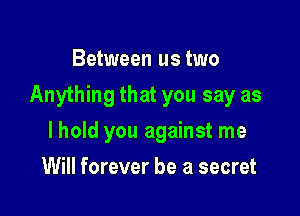 Between us two

Anything that you say as

lhold you against me
Will forever be a secret