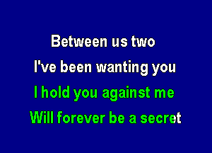 Between us two

I've been wanting you

lhold you against me
Will forever be a secret