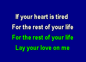 If your heart is tired
For the rest of your life

For the rest of your life

Lay your love on me
