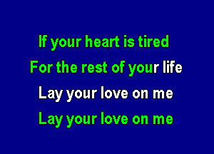If your heart is tired

For the rest of your life

Lay your love on me
Lay your love on me