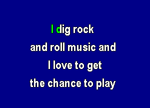 I dig rock
and roll music and
I love to get

the chance to play