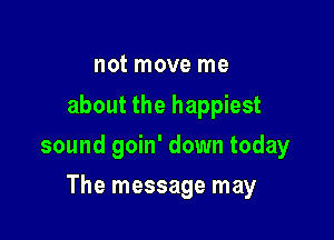 not move me
about the happiest

sound goin' down today

The message may