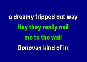 a dreamy tripped out way

Hey they really nail
me to the wall
Donovan kind of in