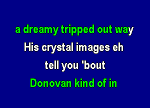a dreamy tripped out way

His crystal images eh
tell you 'bout
Donovan kind of in