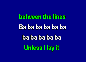 between the lines
Ba ba ba ba ba ba
ba ba ba ba ba

Unless I lay it