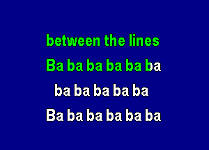 between the lines
Ba ba ba ba ba ba

ba ba ba ba ba
Ba ba ba ba ba ba