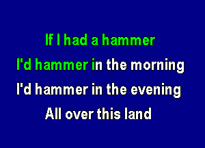 If I had a hammer
I'd hammer in the morning

l'd hammer in the evening

All over this land