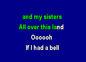 and my sisters

All over this land

Oooooh
If I had a bell