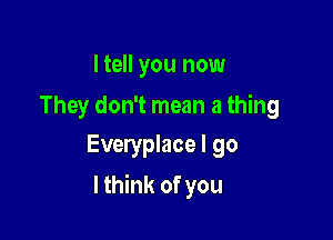 I tell you now

They don't mean a thing
Everyplace I go

lthink of you