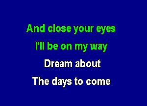 And close your eyes

I'll be on my way
Dream about
The days to come