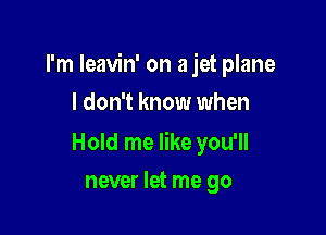 I'm Ieavin' on a jet plane

I don't know when

Hold me like you'll
never let me go