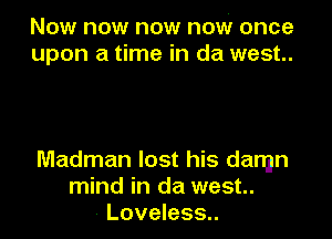 Now now now now once
upon a time in da west.

Madman lost his damn
mind in da west.
- Loveless..
