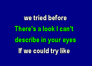 we tried before
There's a look I can't

describe in your eyes

If we could try like