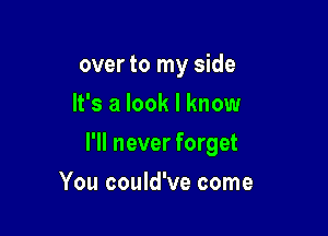 over to my side
It's a look I know

I'll never forget

You could've come