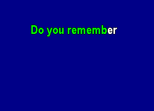 Do you remember