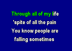 Through all of my life
'spite of all the pain

You know people are

falling sometimes
