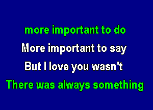 more important to do
More important to say
But I love you wasn't

There was always something