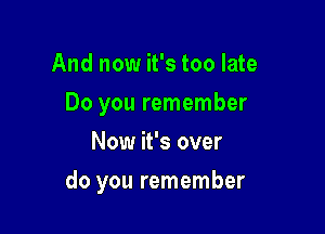 And now it's too late
Do you remember
Now it's over

do you remember