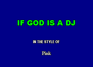IF GOD IS A DJ

III THE SIYLE 0F

Pink